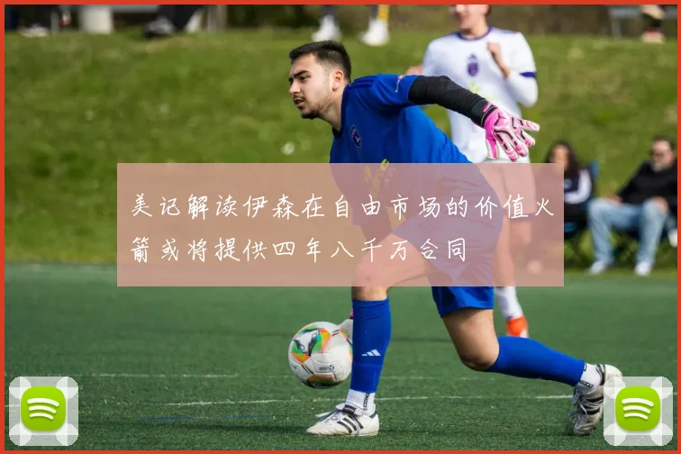 美记解读伊森在自由市场的价值火箭或将提供四年八千万合同