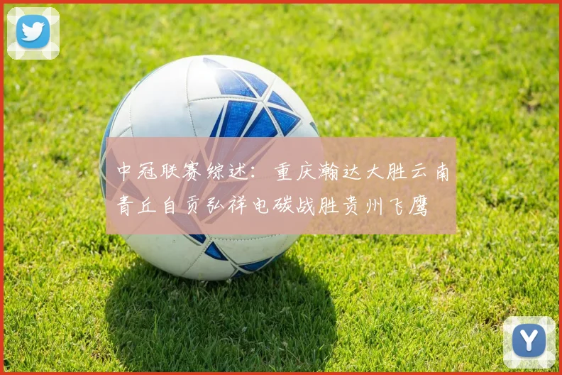 中冠联赛综述：重庆瀚达大胜云南青丘自贡弘祥电碳战胜贵州飞鹰