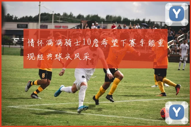 情怀满满骑士10詹希望下赛季能重现经典球衣风采