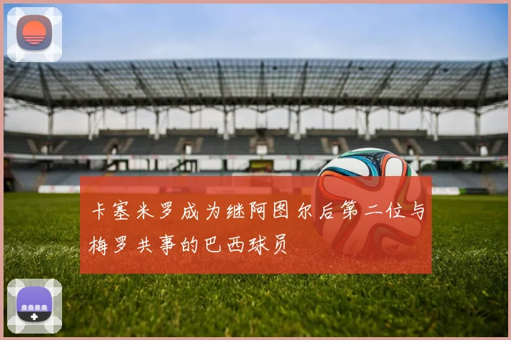 卡塞米罗成为继阿图尔后第二位与梅罗共事的巴西球员