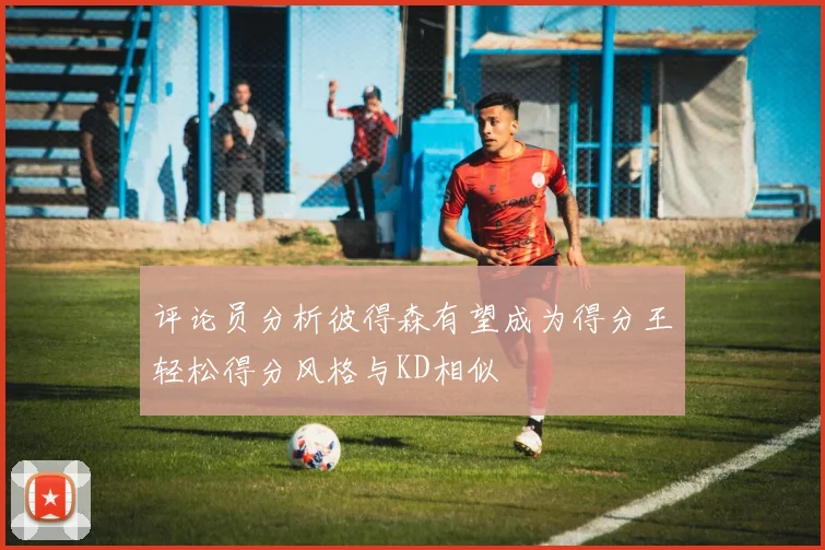 评论员分析彼得森有望成为得分王轻松得分风格与KD相似