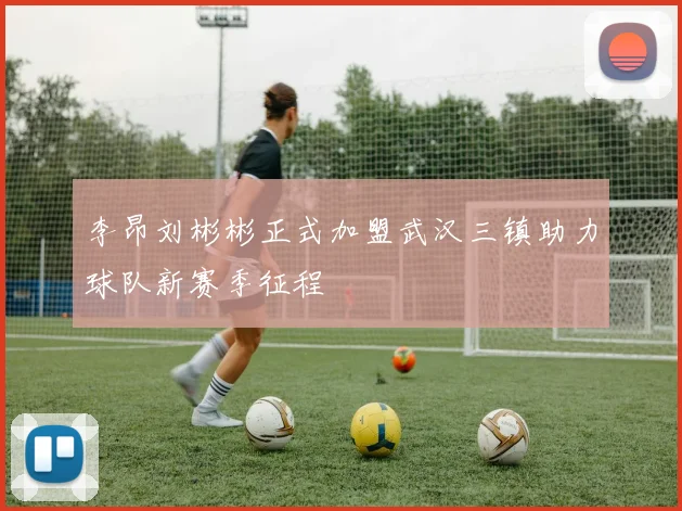 李昂刘彬彬正式加盟武汉三镇助力球队新赛季征程