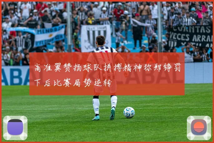 高准翼赞扬球队拼搏精神称郑铮罚下后比赛局势逆转