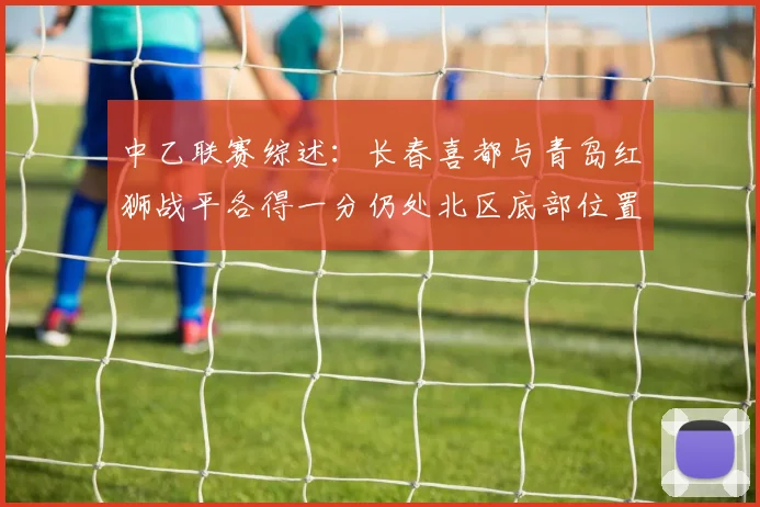 中乙联赛综述：长春喜都与青岛红狮战平各得一分仍处北区底部位置