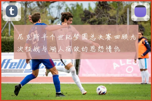 尼克斯半个世纪梦圆总决赛回顾九次征战与湖人宿敌的恩怨情仇