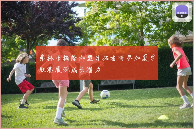 弗林卡梅隆加盟开拓者将参加夏季联赛展现成长潜力