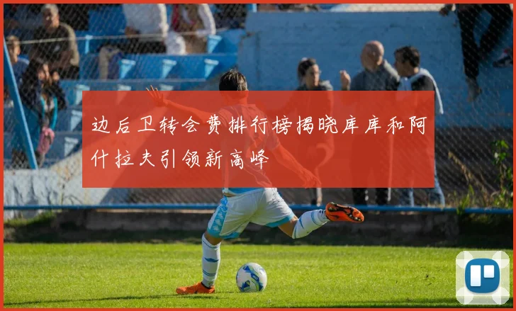 边后卫转会费排行榜揭晓库库和阿什拉夫引领新高峰