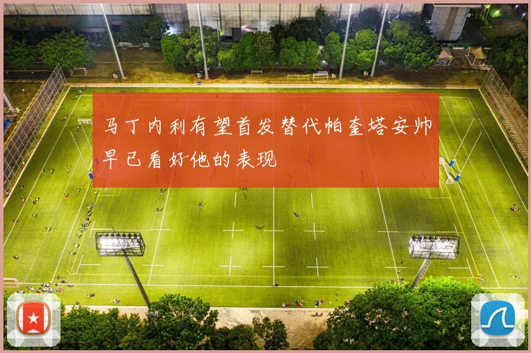 马丁内利有望首发替代帕奎塔安帅早已看好他的表现