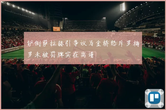 铲倒萨拉赫引争议马金桥怒斥罗梅罗未被罚牌实在离谱