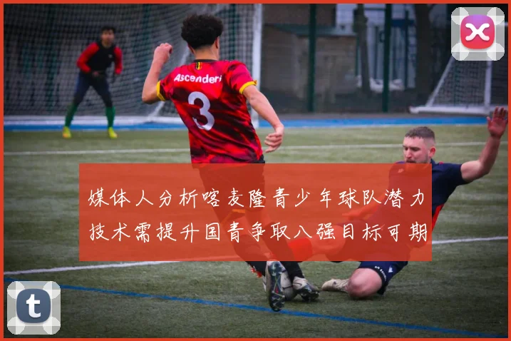 媒体人分析喀麦隆青少年球队潜力技术需提升国青争取八强目标可期